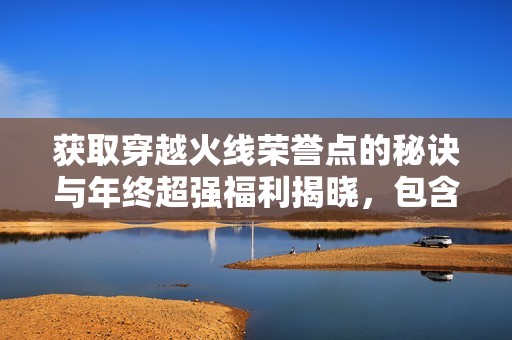 获取穿越火线荣誉点的秘诀与年终超强福利揭晓，包含多款英雄级道具等你来拿！