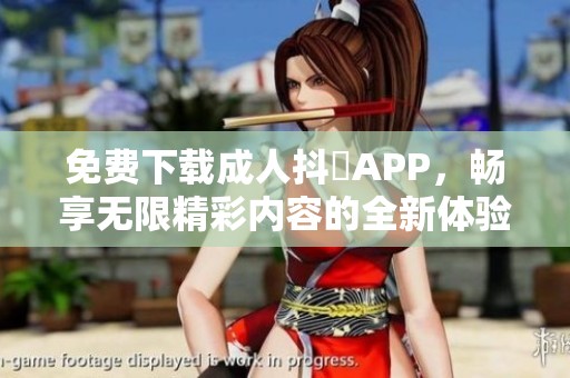 免费下载成人抖抈APP，畅享无限精彩内容的全新体验
