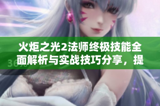 火炬之光2法师终极技能全面解析与实战技巧分享，提升你的游戏体验