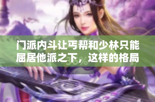 门派内斗让丐帮和少林只能屈居他派之下，这样的格局究竟影响了什么呢