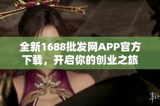 全新1688批发网APP官方下载，开启你的创业之旅