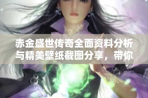 赤金盛世传奇全面资料分析与精美壁纸截图分享，带你深入了解这款游戏的魅力