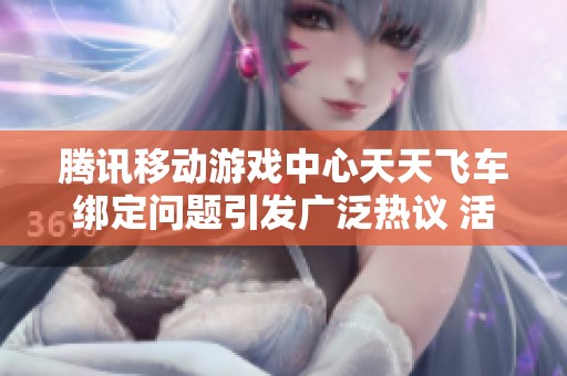 腾讯移动游戏中心天天飞车绑定问题引发广泛热议 活动开启时间安排引人关注