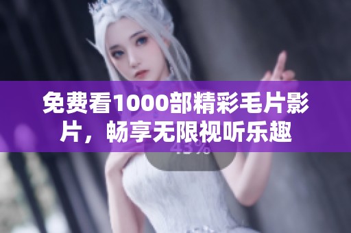 免费看1000部精彩毛片影片，畅享无限视听乐趣