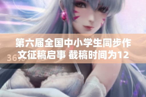 第六届全国中小学生同步作文征稿启事 截稿时间为12月15日欢迎积极参与