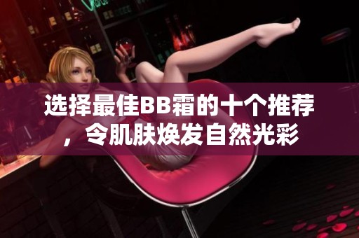 选择最佳BB霜的十个推荐，令肌肤焕发自然光彩
