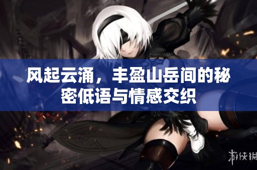 风起云涌，丰盈山岳间的秘密低语与情感交织