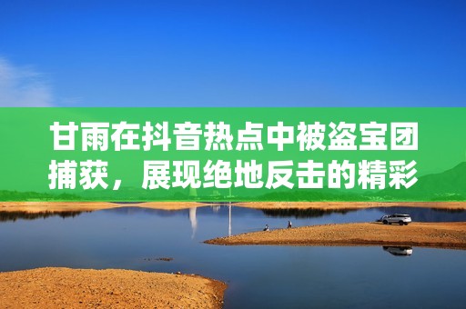 甘雨在抖音热点中被盗宝团捕获，展现绝地反击的精彩瞬间分享攻略技巧