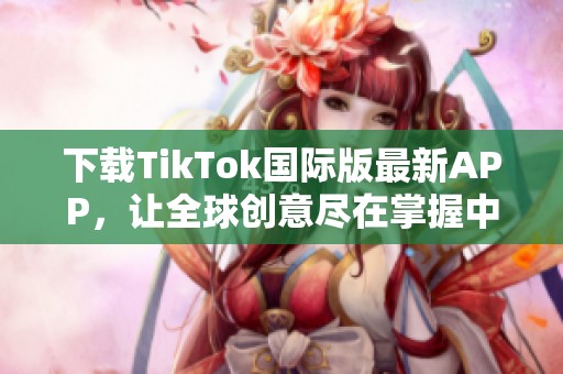 下载TikTok国际版最新APP，让全球创意尽在掌握中