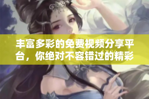 丰富多彩的免费视频分享平台，你绝对不容错过的精彩内容