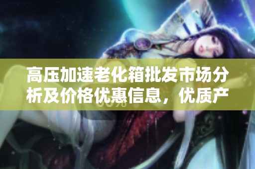 高压加速老化箱批发市场分析及价格优惠信息，优质产地货源推荐