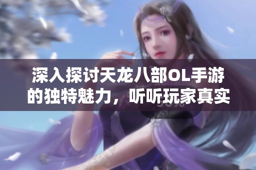 深入探讨天龙八部OL手游的独特魅力，听听玩家真实心声和深度体验分享