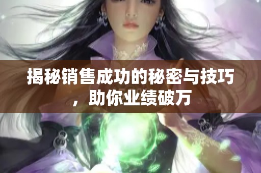 揭秘销售成功的秘密与技巧，助你业绩破万
