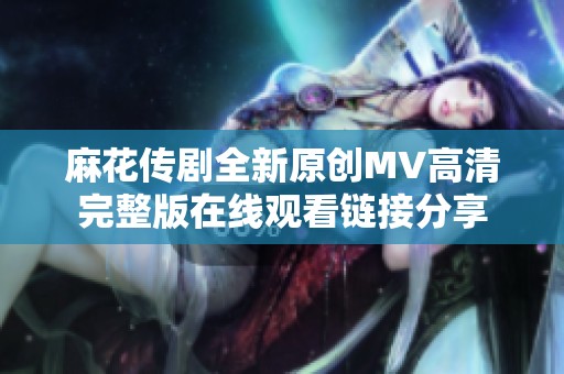 麻花传剧全新原创MV高清完整版在线观看链接分享