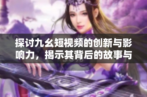 探讨九幺短视频的创新与影响力，揭示其背后的故事与魅力