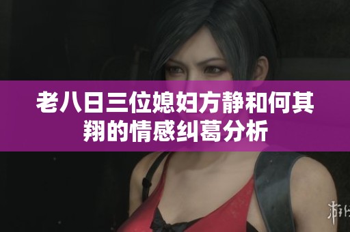 老八日三位媳妇方静和何其翔的情感纠葛分析