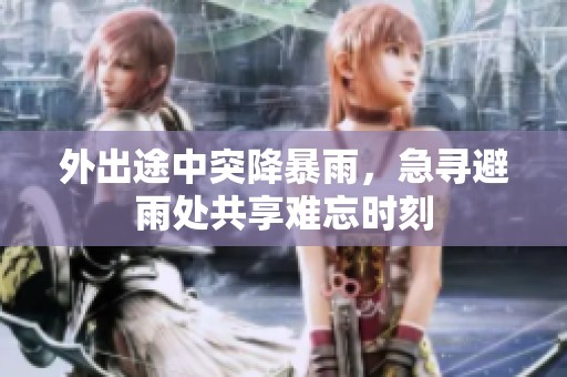 外出途中突降暴雨，急寻避雨处共享难忘时刻