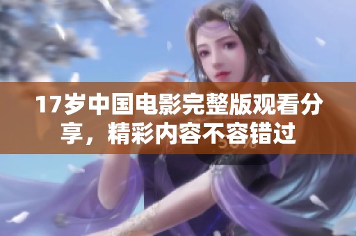 17岁中国电影完整版观看分享，精彩内容不容错过