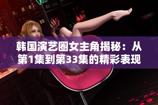 韩国演艺圈女主角揭秘：从第1集到第33集的精彩表现与背后故事