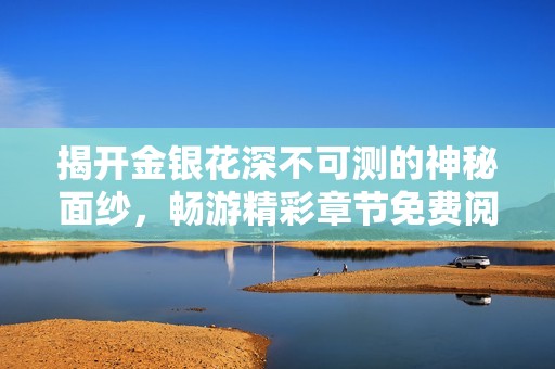 揭开金银花深不可测的神秘面纱，畅游精彩章节免费阅读体验