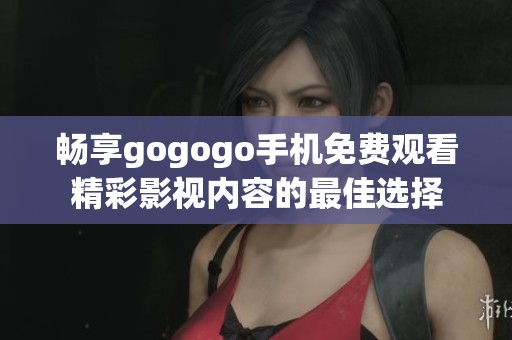 畅享gogogo手机免费观看精彩影视内容的最佳选择