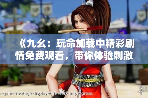 《九幺：玩命加载中精彩剧情免费观看，带你体验刺激之旅》