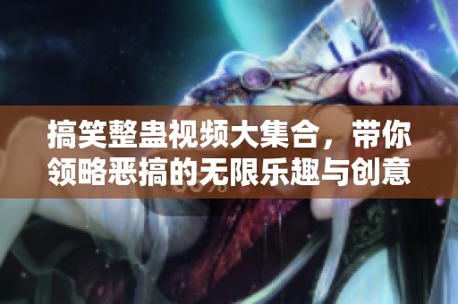 搞笑整蛊视频大集合，带你领略恶搞的无限乐趣与创意