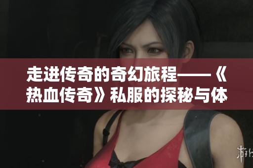 走进传奇的奇幻旅程——《热血传奇》私服的探秘与体验分享