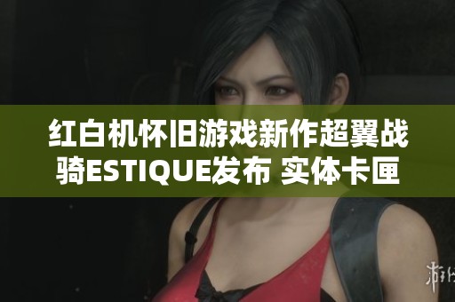红白机怀旧游戏新作超翼战骑ESTIQUE发布 实体卡匣引发玩家热潮
