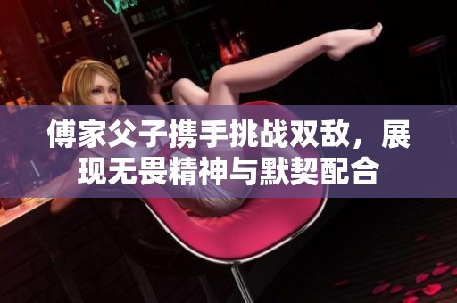 傅家父子携手挑战双敌，展现无畏精神与默契配合