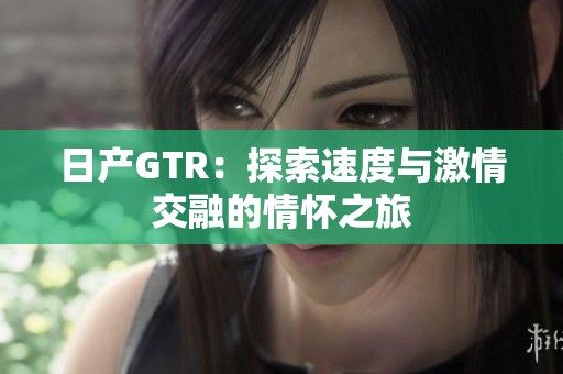 日产GTR：探索速度与激情交融的情怀之旅