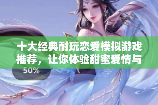 十大经典耐玩恋爱模拟游戏推荐，让你体验甜蜜爱情与心动时刻