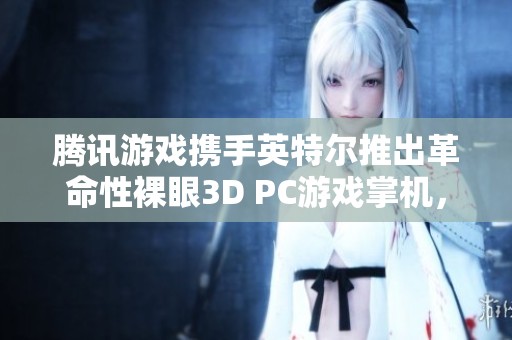 腾讯游戏携手英特尔推出革命性裸眼3D PC游戏掌机，开启全新游戏体验模式