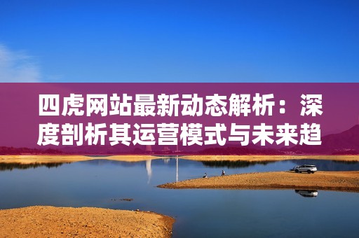 四虎网站最新动态解析：深度剖析其运营模式与未来趋势