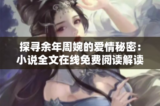 探寻余年周婉的爱情秘密：小说全文在线免费阅读解读