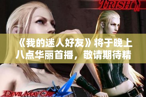 《我的迷人好友》将于晚上八点华丽首播，敬请期待精彩故事