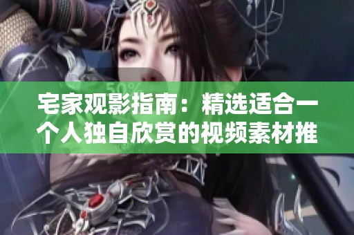 宅家观影指南：精选适合一个人独自欣赏的视频素材推荐