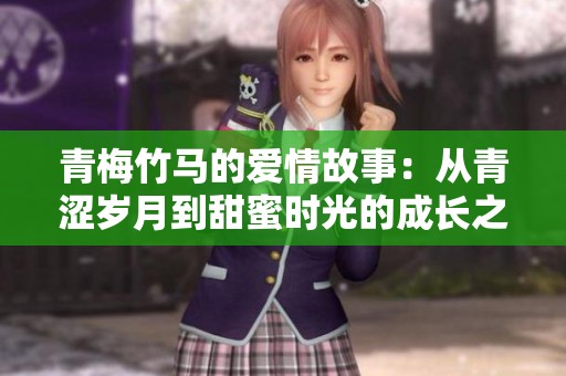青梅竹马的爱情故事：从青涩岁月到甜蜜时光的成长之旅
