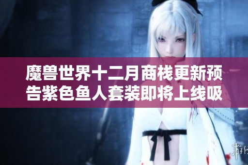 魔兽世界十二月商栈更新预告紫色鱼人套装即将上线吸引玩家期待