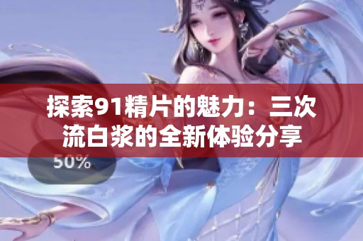 探索91精片的魅力：三次流白浆的全新体验分享