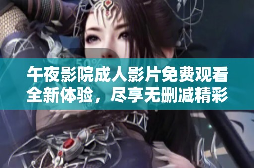午夜影院成人影片免费观看全新体验，尽享无删减精彩片段
