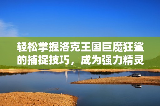轻松掌握洛克王国巨魔狂鲨的捕捉技巧，成为强力精灵的主人！