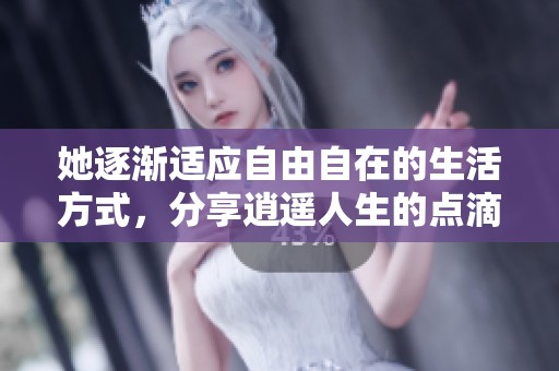 她逐渐适应自由自在的生活方式，分享逍遥人生的点滴故事