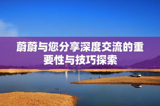 蔚蔚与您分享深度交流的重要性与技巧探索