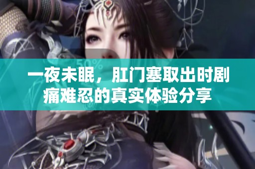 一夜未眠，肛门塞取出时剧痛难忍的真实体验分享