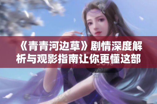 《青青河边草》剧情深度解析与观影指南让你更懂这部影片