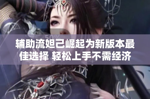 辅助流妲己崛起为新版本最佳选择 轻松上手不需经济压力与复杂操作