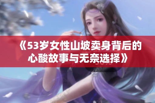 《53岁女性山坡卖身背后的心酸故事与无奈选择》