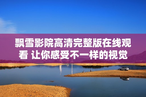 飘雪影院高清完整版在线观看 让你感受不一样的视觉盛宴