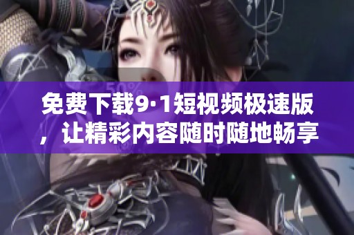 免费下载9·1短视频极速版，让精彩内容随时随地畅享